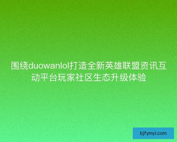 围绕duowanlol打造全新英雄联盟资讯互动平台玩家社区生态升级体验