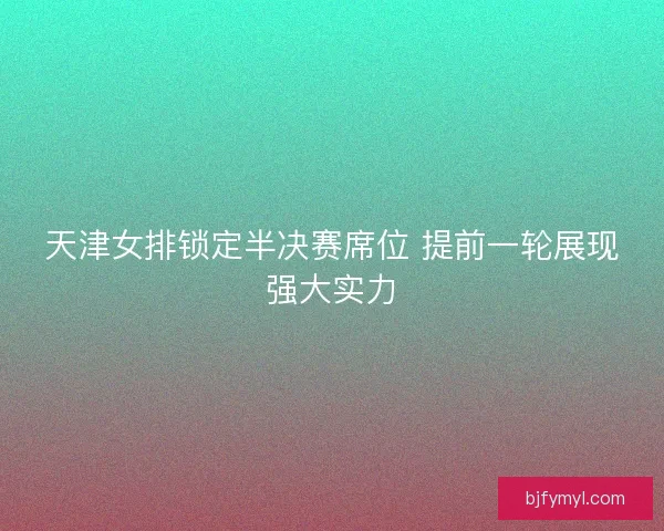 天津女排锁定半决赛席位 提前一轮展现强大实力