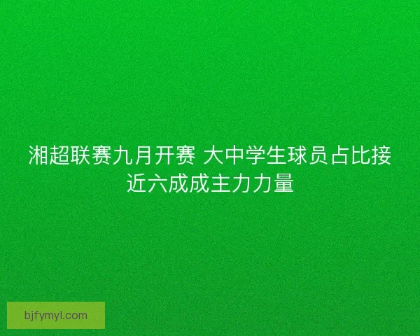 湘超联赛九月开赛 大中学生球员占比接近六成成主力力量