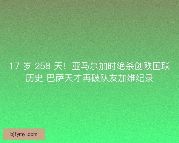 17 岁 258 天！亚马尔加时绝杀创欧国联历史 巴萨天才再破队友加维纪录