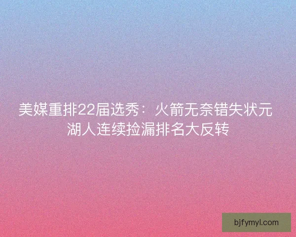 美媒重排22届选秀：火箭无奈错失状元 湖人连续捡漏排名大反转