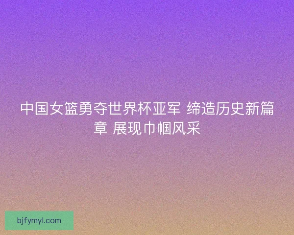 中国女篮勇夺世界杯亚军 缔造历史新篇章 展现巾帼风采
