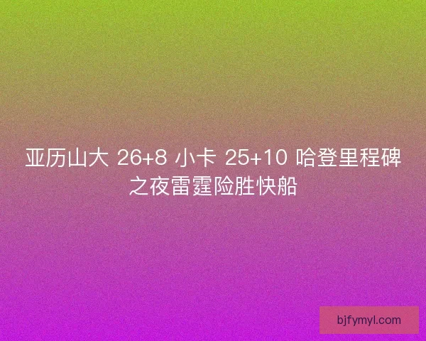 亚历山大 26+8 小卡 25+10 哈登里程碑之夜雷霆险胜快船
