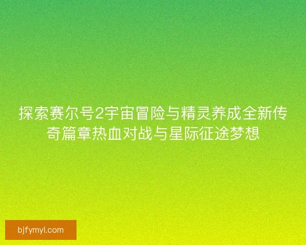 探索赛尔号2宇宙冒险与精灵养成全新传奇篇章热血对战与星际征途梦想