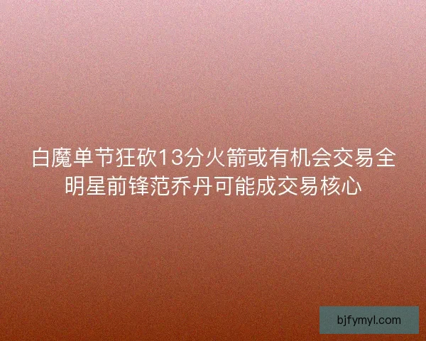白魔单节狂砍13分火箭或有机会交易全明星前锋范乔丹可能成交易核心