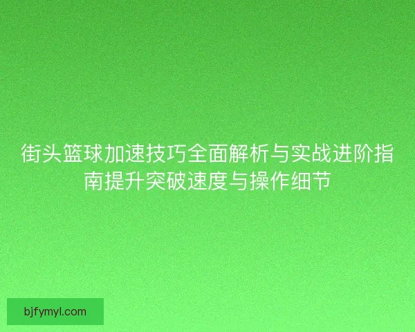 街头篮球加速技巧全面解析与实战进阶指南提升突破速度与操作细节