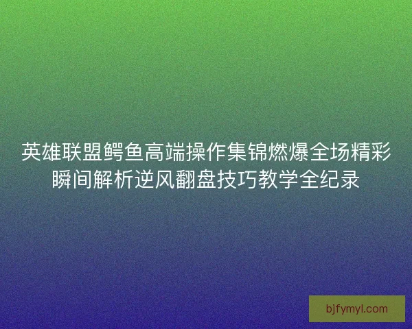 英雄联盟鳄鱼高端操作集锦燃爆全场精彩瞬间解析逆风翻盘技巧教学全纪录