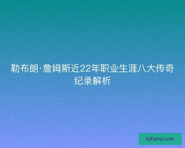 勒布朗·詹姆斯近22年职业生涯八大传奇纪录解析
