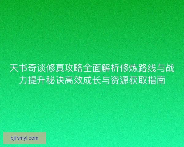 天书奇谈修真攻略全面解析修炼路线与战力提升秘诀高效成长与资源获取指南