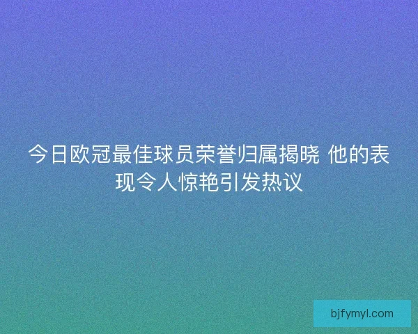 今日欧冠最佳球员荣誉归属揭晓 他的表现令人惊艳引发热议