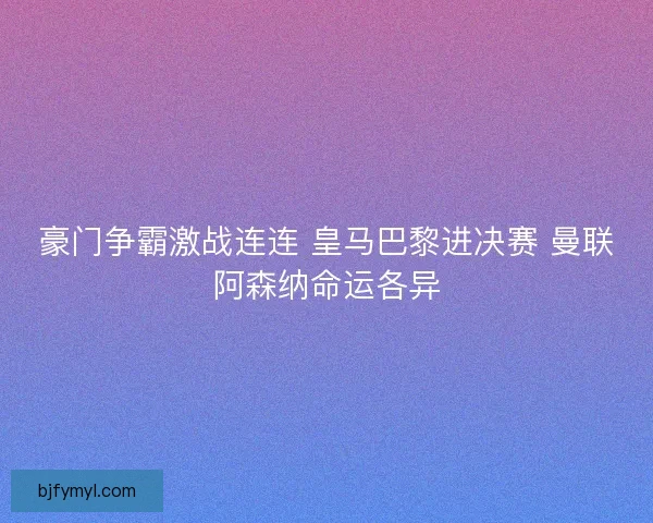 豪门争霸激战连连 皇马巴黎进决赛 曼联阿森纳命运各异