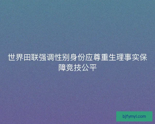 世界田联强调性别身份应尊重生理事实保障竞技公平