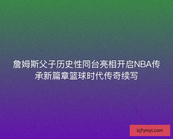 詹姆斯父子历史性同台亮相开启NBA传承新篇章篮球时代传奇续写