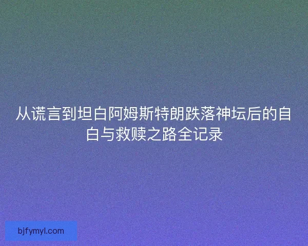 从谎言到坦白阿姆斯特朗跌落神坛后的自白与救赎之路全记录