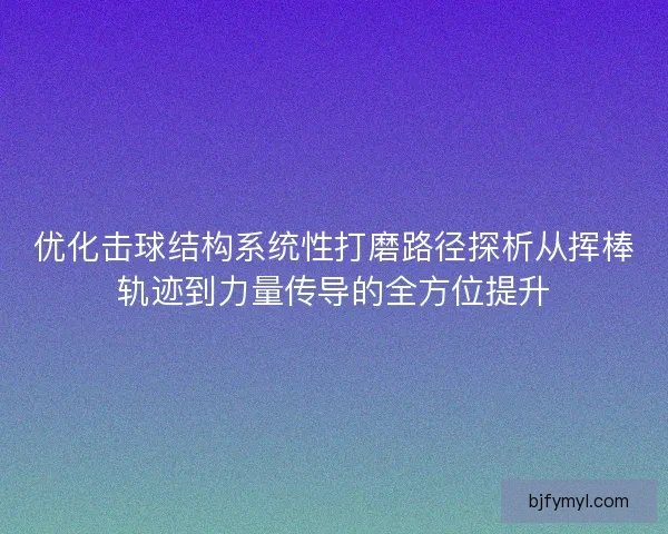 优化击球结构系统性打磨路径探析从挥棒轨迹到力量传导的全方位提升