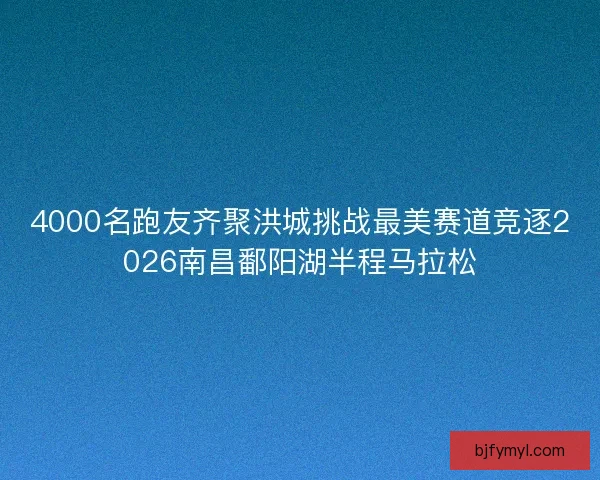4000名跑友齐聚洪城挑战最美赛道竞逐2026南昌鄱阳湖半程马拉松